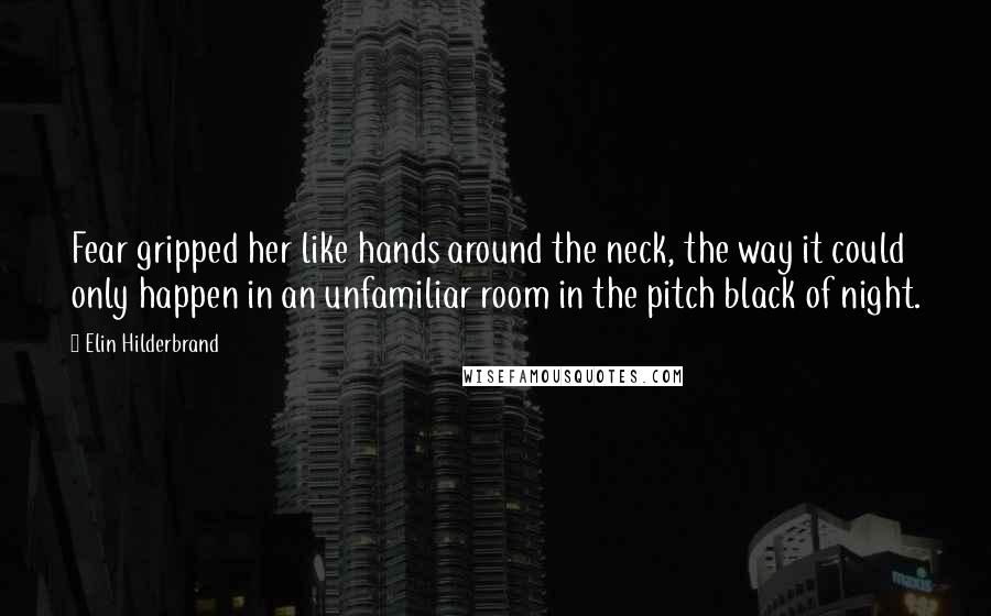 Elin Hilderbrand Quotes: Fear gripped her like hands around the neck, the way it could only happen in an unfamiliar room in the pitch black of night.