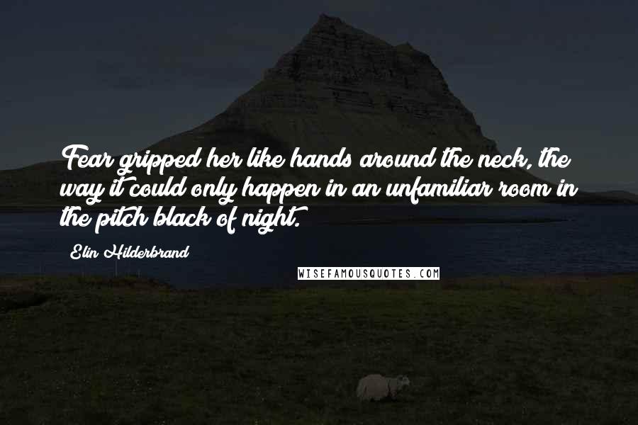 Elin Hilderbrand Quotes: Fear gripped her like hands around the neck, the way it could only happen in an unfamiliar room in the pitch black of night.