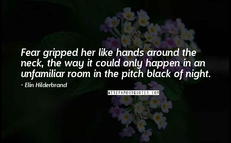 Elin Hilderbrand Quotes: Fear gripped her like hands around the neck, the way it could only happen in an unfamiliar room in the pitch black of night.