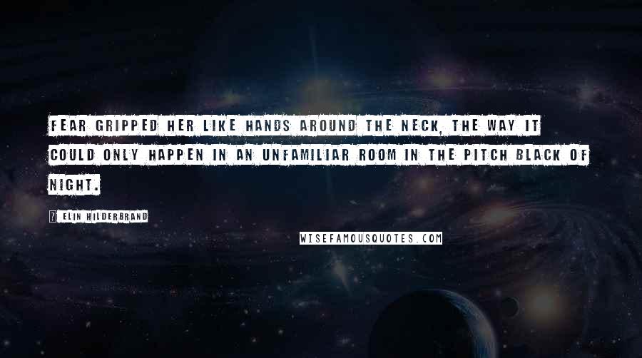 Elin Hilderbrand Quotes: Fear gripped her like hands around the neck, the way it could only happen in an unfamiliar room in the pitch black of night.