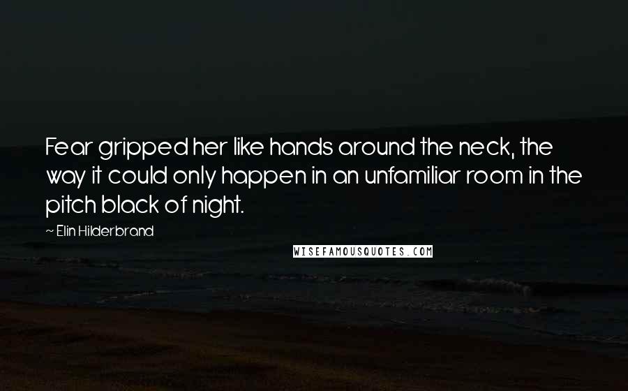 Elin Hilderbrand Quotes: Fear gripped her like hands around the neck, the way it could only happen in an unfamiliar room in the pitch black of night.