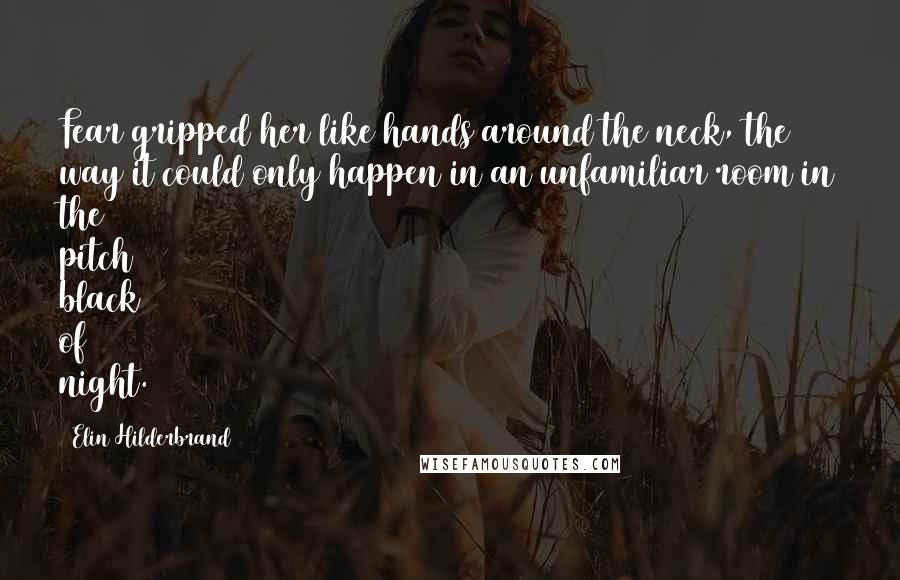 Elin Hilderbrand Quotes: Fear gripped her like hands around the neck, the way it could only happen in an unfamiliar room in the pitch black of night.