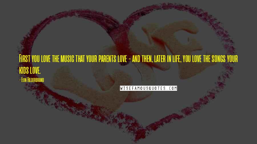 Elin Hilderbrand Quotes: First you love the music that your parents love - and then, later in life, you love the songs your kids love.