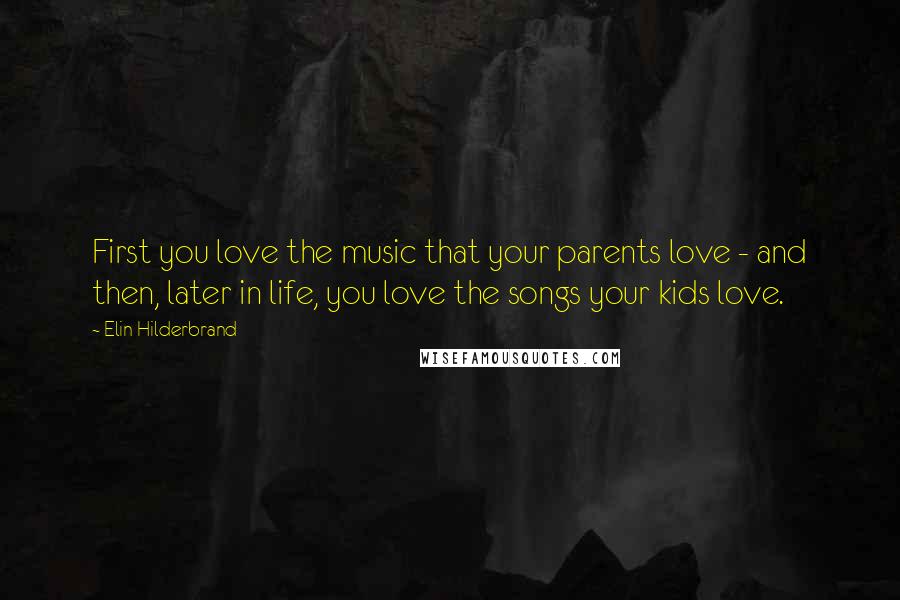 Elin Hilderbrand Quotes: First you love the music that your parents love - and then, later in life, you love the songs your kids love.