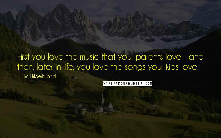 Elin Hilderbrand Quotes: First you love the music that your parents love - and then, later in life, you love the songs your kids love.