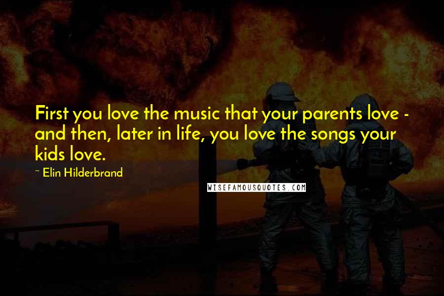 Elin Hilderbrand Quotes: First you love the music that your parents love - and then, later in life, you love the songs your kids love.