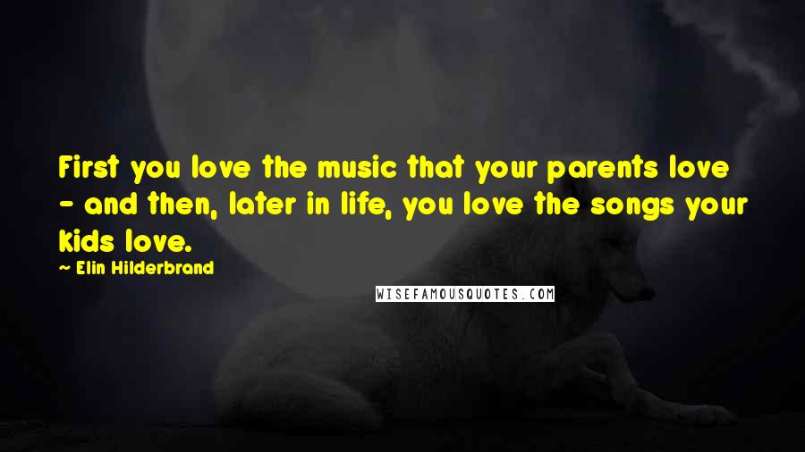 Elin Hilderbrand Quotes: First you love the music that your parents love - and then, later in life, you love the songs your kids love.