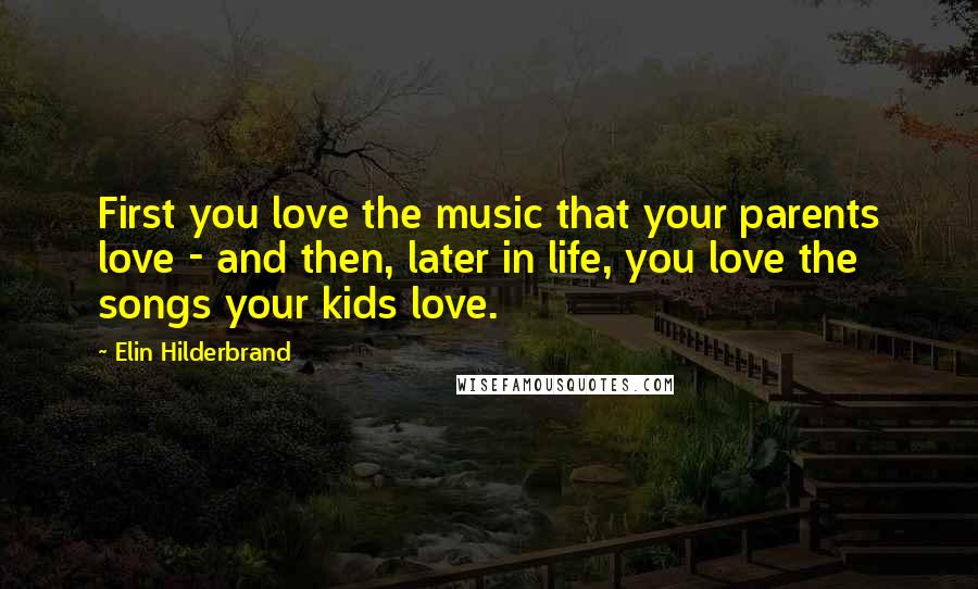 Elin Hilderbrand Quotes: First you love the music that your parents love - and then, later in life, you love the songs your kids love.