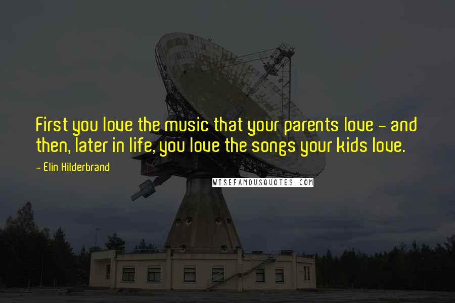 Elin Hilderbrand Quotes: First you love the music that your parents love - and then, later in life, you love the songs your kids love.