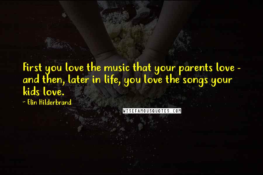 Elin Hilderbrand Quotes: First you love the music that your parents love - and then, later in life, you love the songs your kids love.