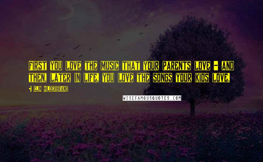 Elin Hilderbrand Quotes: First you love the music that your parents love - and then, later in life, you love the songs your kids love.