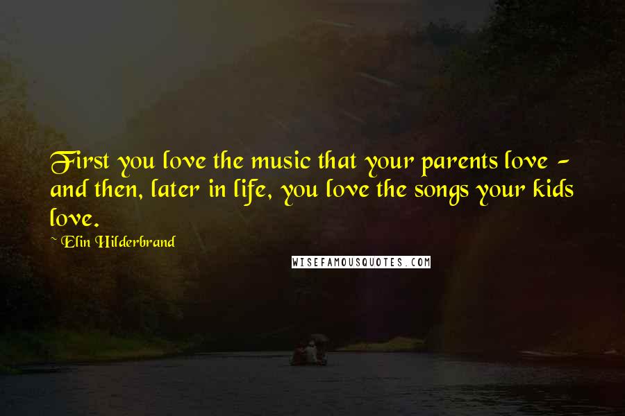 Elin Hilderbrand Quotes: First you love the music that your parents love - and then, later in life, you love the songs your kids love.