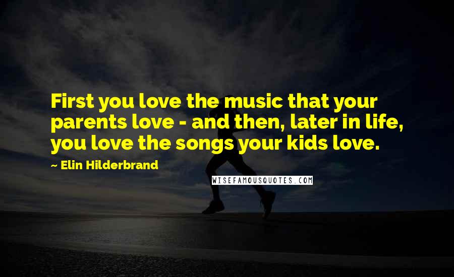 Elin Hilderbrand Quotes: First you love the music that your parents love - and then, later in life, you love the songs your kids love.