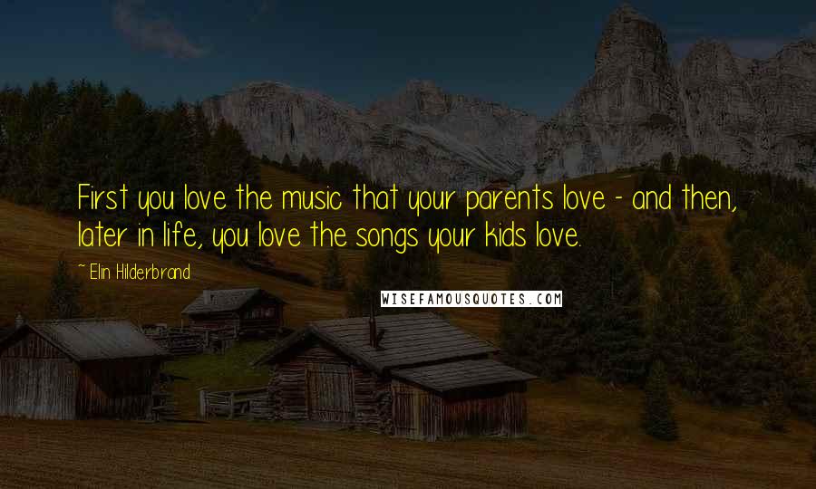 Elin Hilderbrand Quotes: First you love the music that your parents love - and then, later in life, you love the songs your kids love.
