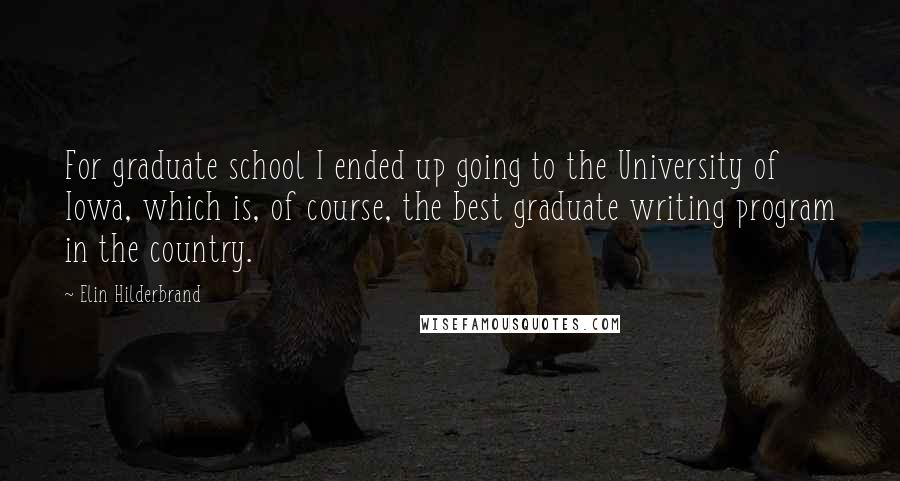 Elin Hilderbrand Quotes: For graduate school I ended up going to the University of Iowa, which is, of course, the best graduate writing program in the country.