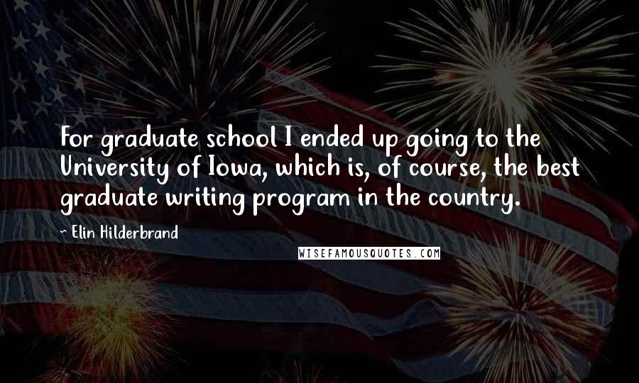 Elin Hilderbrand Quotes: For graduate school I ended up going to the University of Iowa, which is, of course, the best graduate writing program in the country.