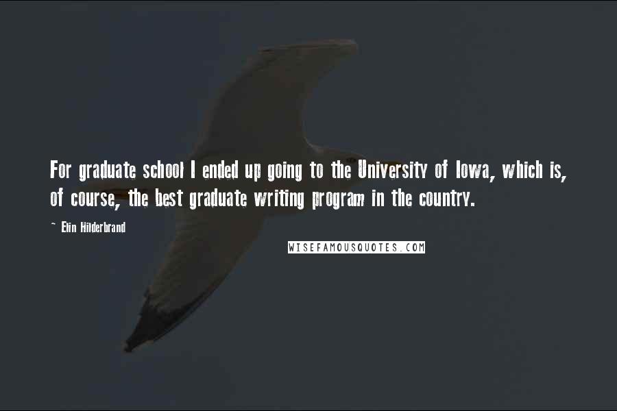 Elin Hilderbrand Quotes: For graduate school I ended up going to the University of Iowa, which is, of course, the best graduate writing program in the country.