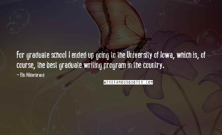 Elin Hilderbrand Quotes: For graduate school I ended up going to the University of Iowa, which is, of course, the best graduate writing program in the country.