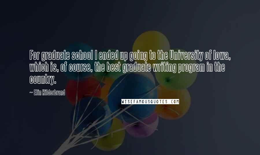 Elin Hilderbrand Quotes: For graduate school I ended up going to the University of Iowa, which is, of course, the best graduate writing program in the country.