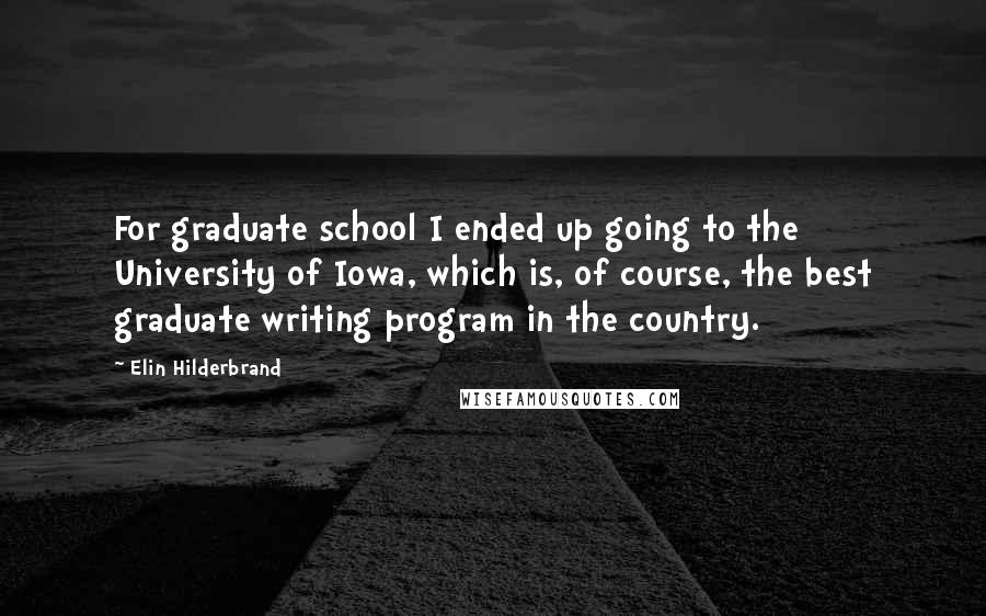 Elin Hilderbrand Quotes: For graduate school I ended up going to the University of Iowa, which is, of course, the best graduate writing program in the country.