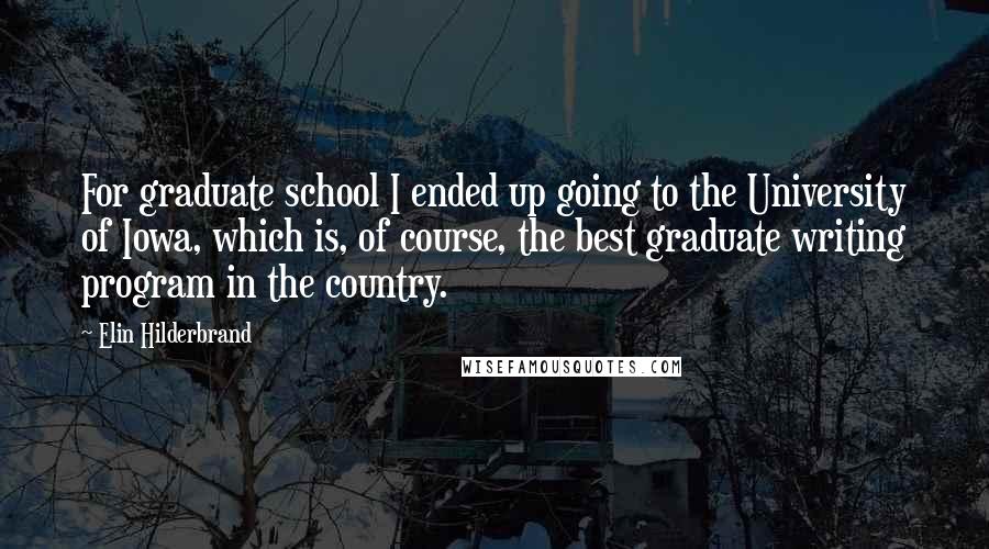 Elin Hilderbrand Quotes: For graduate school I ended up going to the University of Iowa, which is, of course, the best graduate writing program in the country.