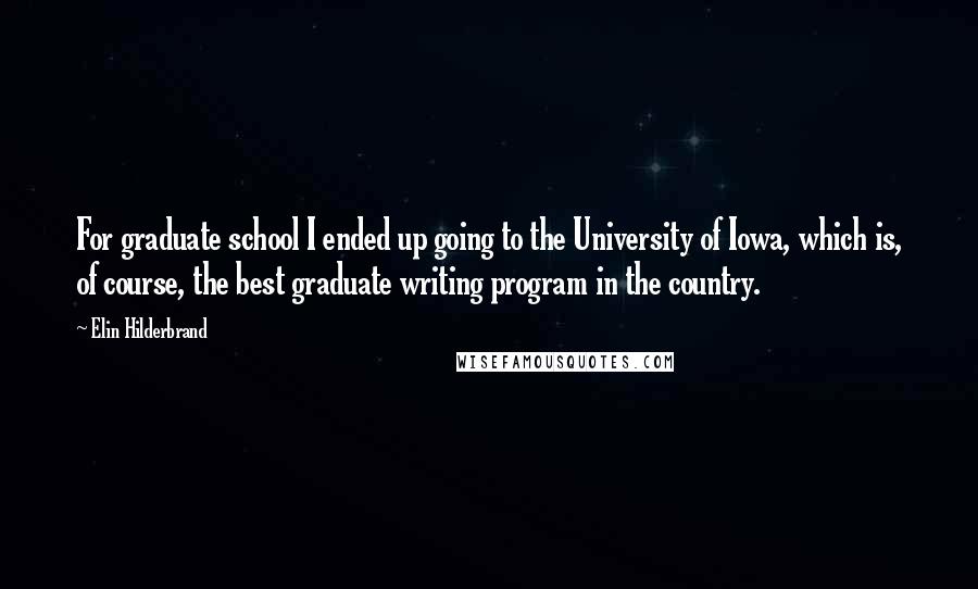 Elin Hilderbrand Quotes: For graduate school I ended up going to the University of Iowa, which is, of course, the best graduate writing program in the country.