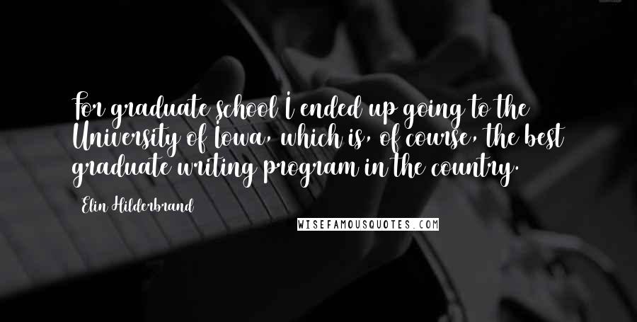 Elin Hilderbrand Quotes: For graduate school I ended up going to the University of Iowa, which is, of course, the best graduate writing program in the country.