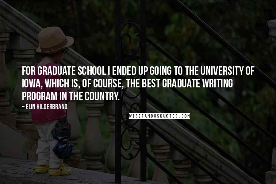 Elin Hilderbrand Quotes: For graduate school I ended up going to the University of Iowa, which is, of course, the best graduate writing program in the country.