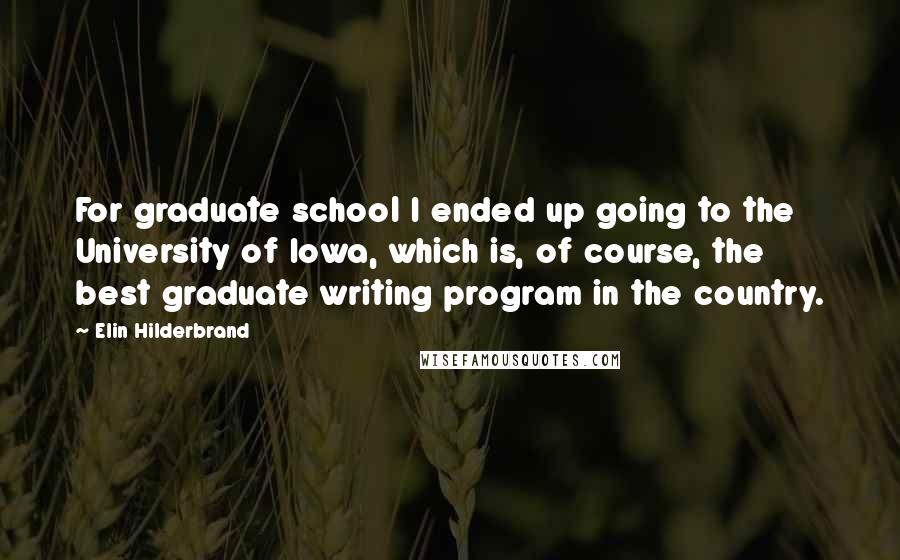 Elin Hilderbrand Quotes: For graduate school I ended up going to the University of Iowa, which is, of course, the best graduate writing program in the country.