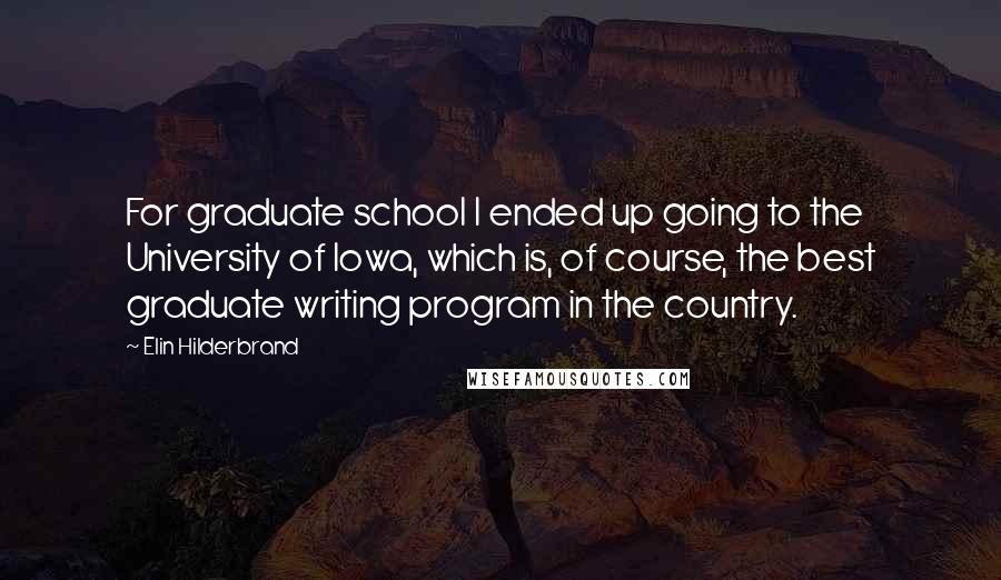 Elin Hilderbrand Quotes: For graduate school I ended up going to the University of Iowa, which is, of course, the best graduate writing program in the country.