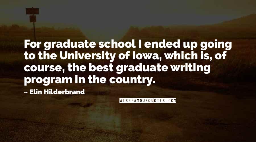 Elin Hilderbrand Quotes: For graduate school I ended up going to the University of Iowa, which is, of course, the best graduate writing program in the country.