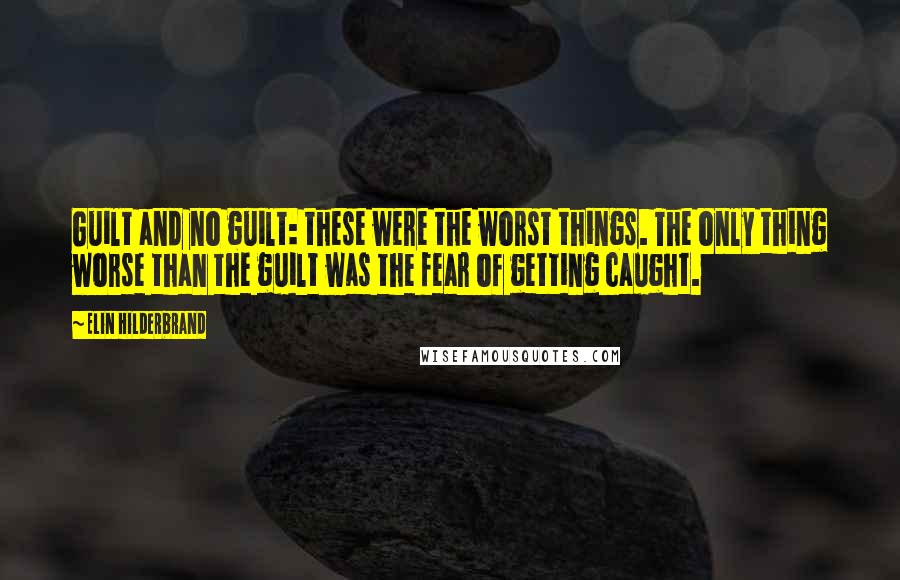 Elin Hilderbrand Quotes: Guilt and no guilt: these were the worst things. The only thing worse than the guilt was the fear of getting caught.