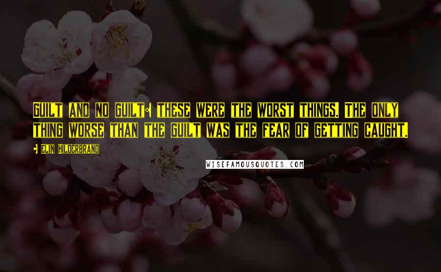 Elin Hilderbrand Quotes: Guilt and no guilt: these were the worst things. The only thing worse than the guilt was the fear of getting caught.
