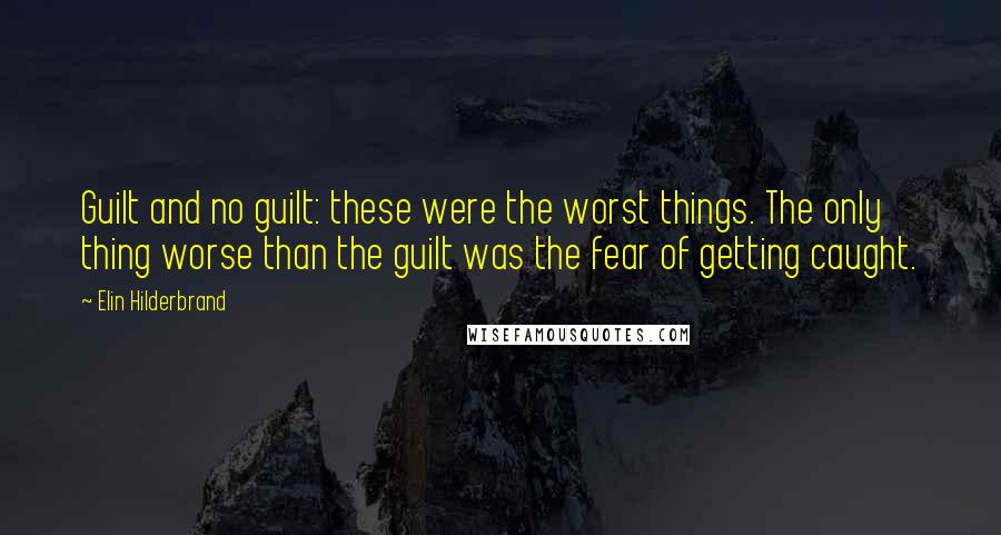 Elin Hilderbrand Quotes: Guilt and no guilt: these were the worst things. The only thing worse than the guilt was the fear of getting caught.
