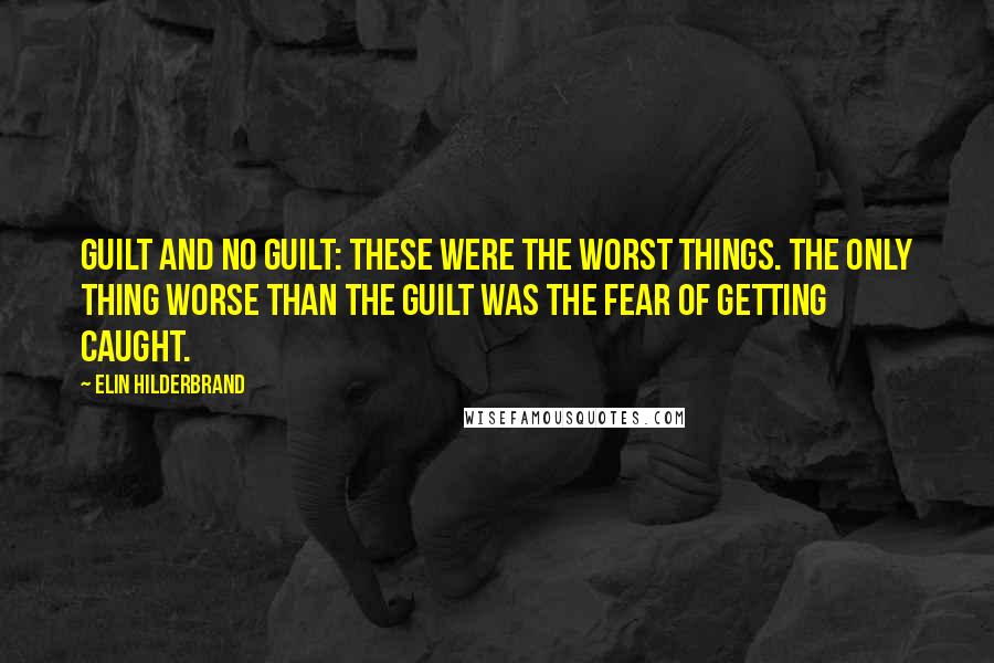 Elin Hilderbrand Quotes: Guilt and no guilt: these were the worst things. The only thing worse than the guilt was the fear of getting caught.