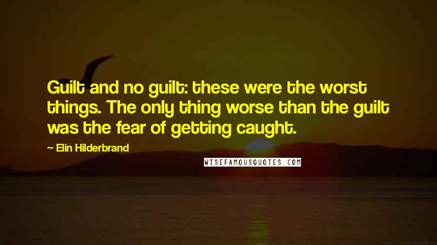 Elin Hilderbrand Quotes: Guilt and no guilt: these were the worst things. The only thing worse than the guilt was the fear of getting caught.