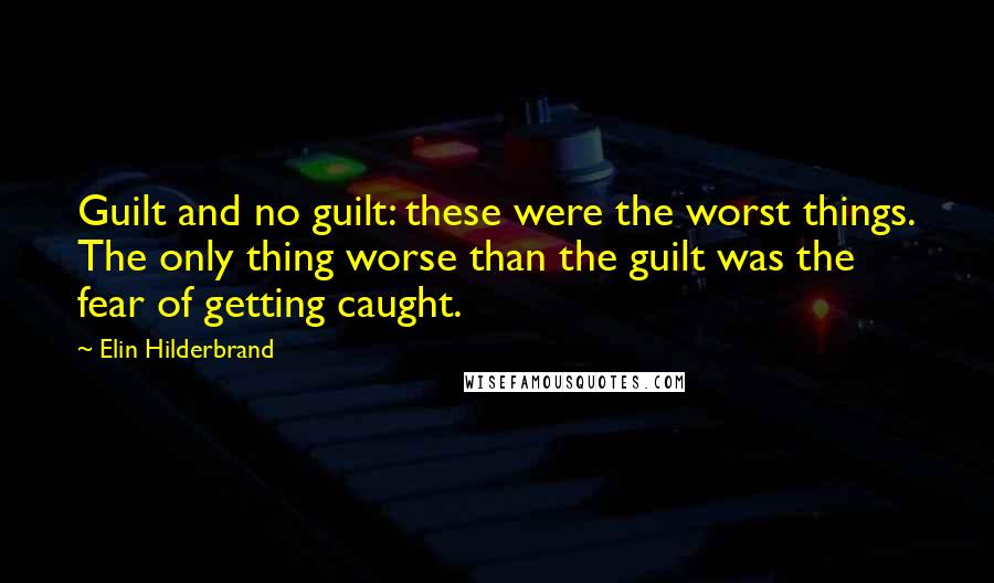 Elin Hilderbrand Quotes: Guilt and no guilt: these were the worst things. The only thing worse than the guilt was the fear of getting caught.