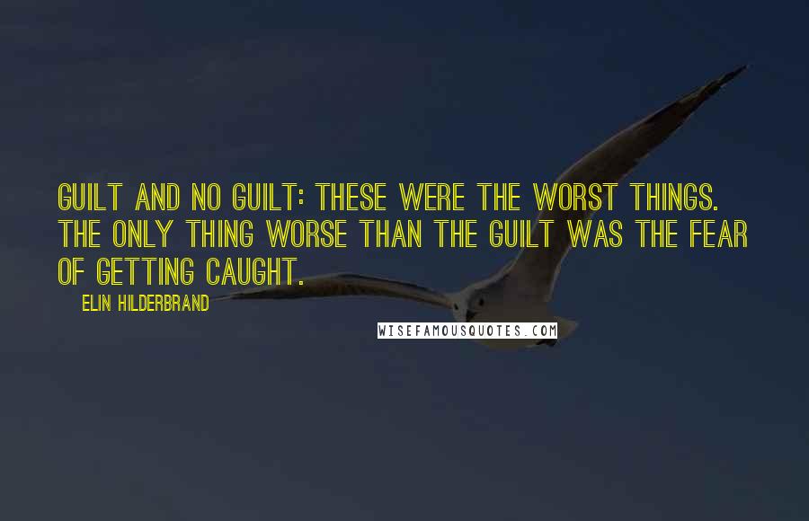 Elin Hilderbrand Quotes: Guilt and no guilt: these were the worst things. The only thing worse than the guilt was the fear of getting caught.