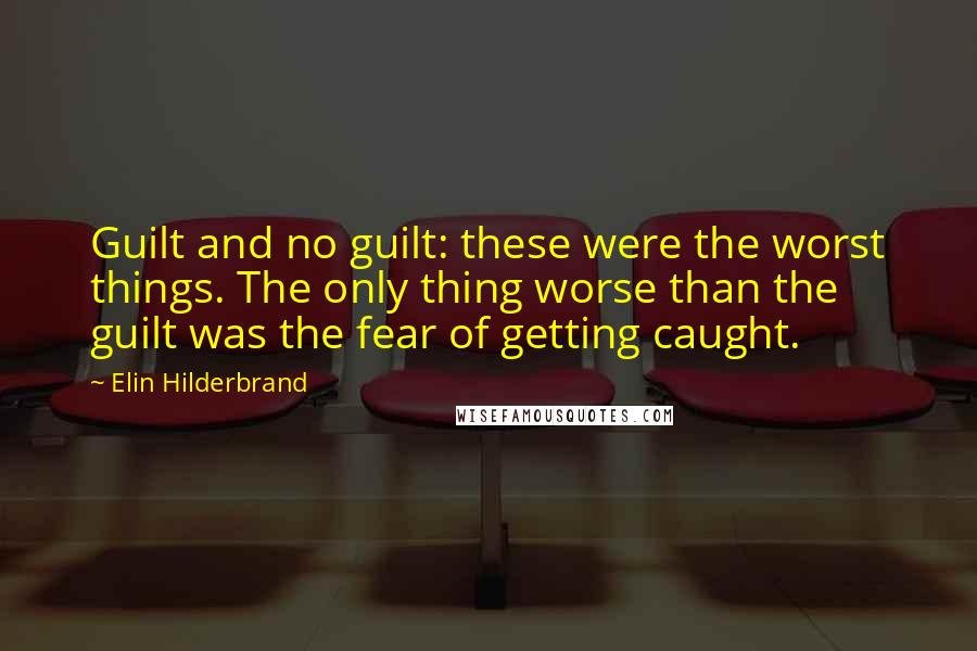 Elin Hilderbrand Quotes: Guilt and no guilt: these were the worst things. The only thing worse than the guilt was the fear of getting caught.