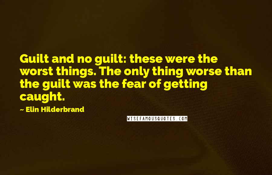 Elin Hilderbrand Quotes: Guilt and no guilt: these were the worst things. The only thing worse than the guilt was the fear of getting caught.