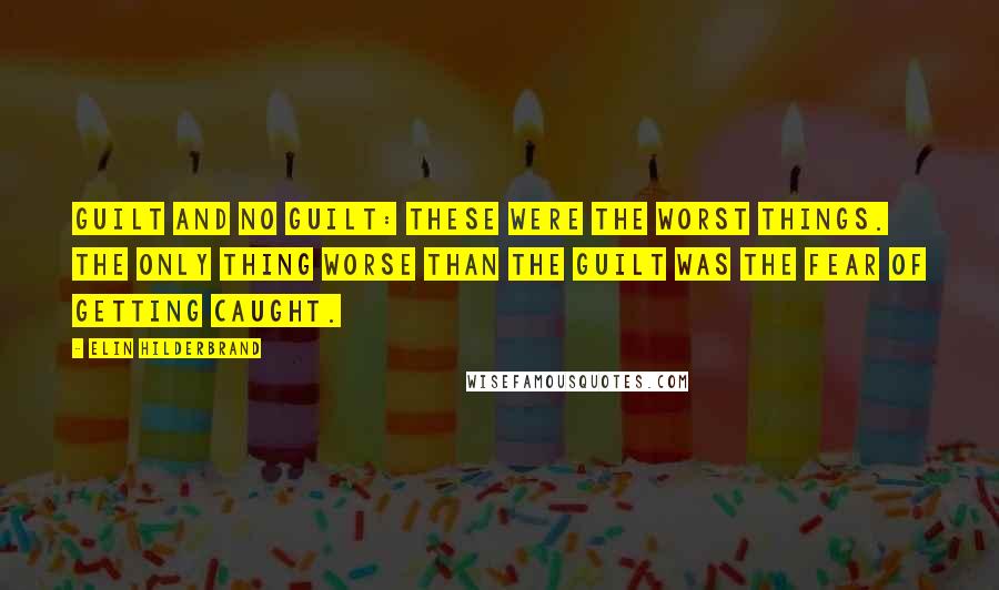 Elin Hilderbrand Quotes: Guilt and no guilt: these were the worst things. The only thing worse than the guilt was the fear of getting caught.