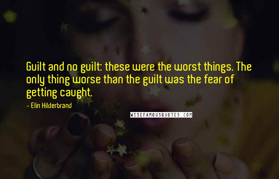 Elin Hilderbrand Quotes: Guilt and no guilt: these were the worst things. The only thing worse than the guilt was the fear of getting caught.