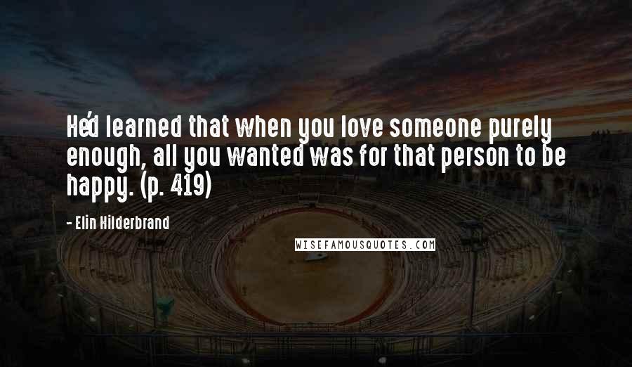 Elin Hilderbrand Quotes: He'd learned that when you love someone purely enough, all you wanted was for that person to be happy. (p. 419)