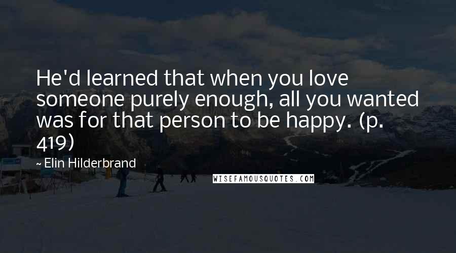 Elin Hilderbrand Quotes: He'd learned that when you love someone purely enough, all you wanted was for that person to be happy. (p. 419)