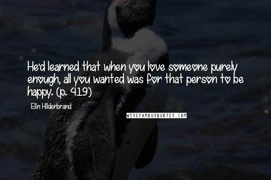 Elin Hilderbrand Quotes: He'd learned that when you love someone purely enough, all you wanted was for that person to be happy. (p. 419)