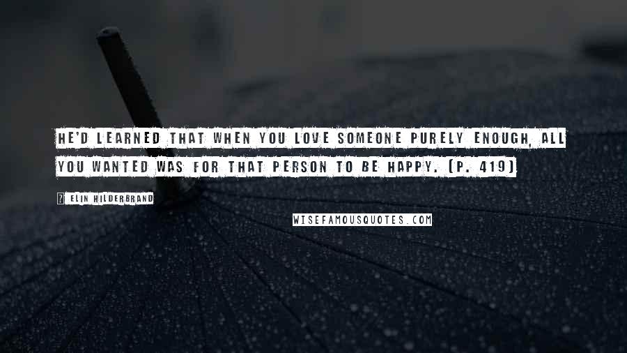 Elin Hilderbrand Quotes: He'd learned that when you love someone purely enough, all you wanted was for that person to be happy. (p. 419)