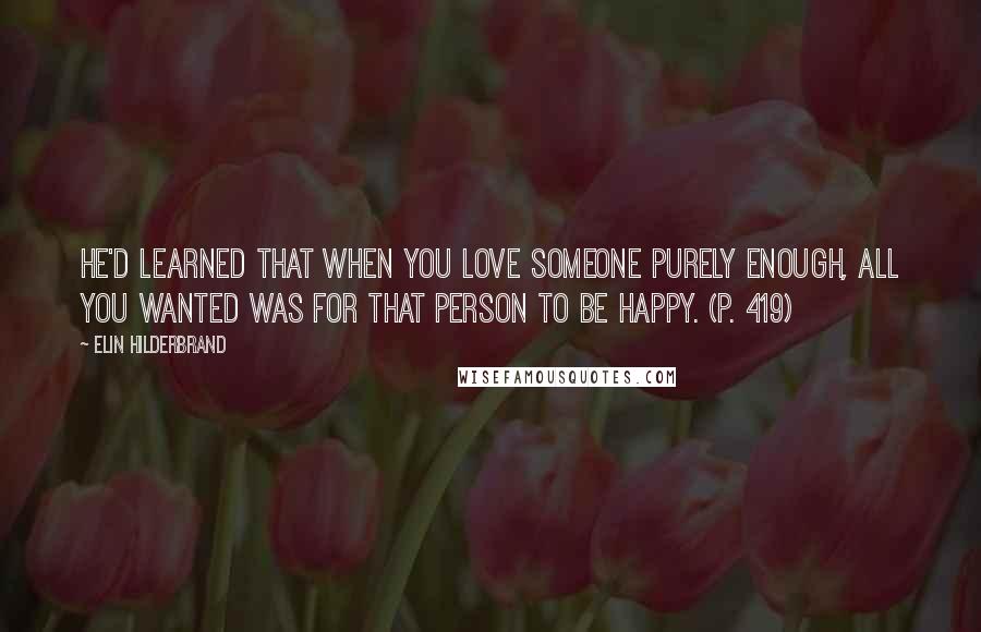 Elin Hilderbrand Quotes: He'd learned that when you love someone purely enough, all you wanted was for that person to be happy. (p. 419)