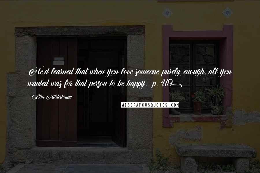 Elin Hilderbrand Quotes: He'd learned that when you love someone purely enough, all you wanted was for that person to be happy. (p. 419)