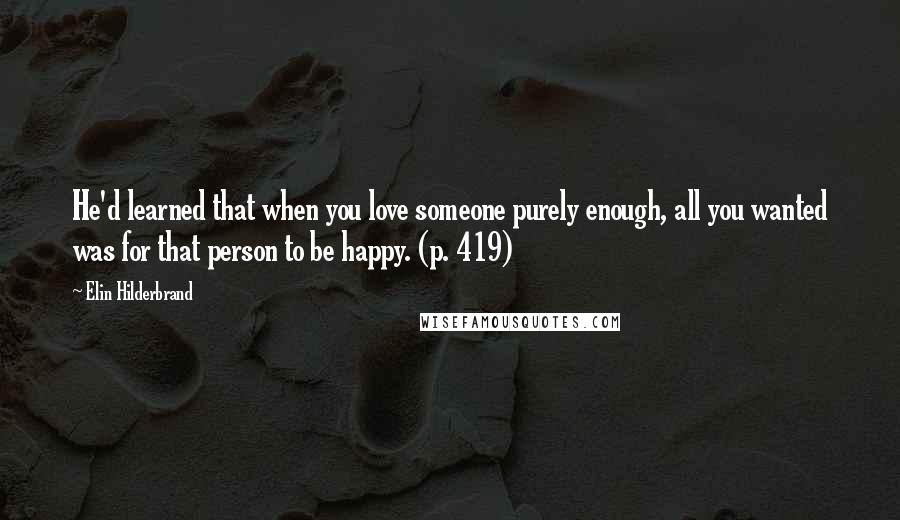 Elin Hilderbrand Quotes: He'd learned that when you love someone purely enough, all you wanted was for that person to be happy. (p. 419)