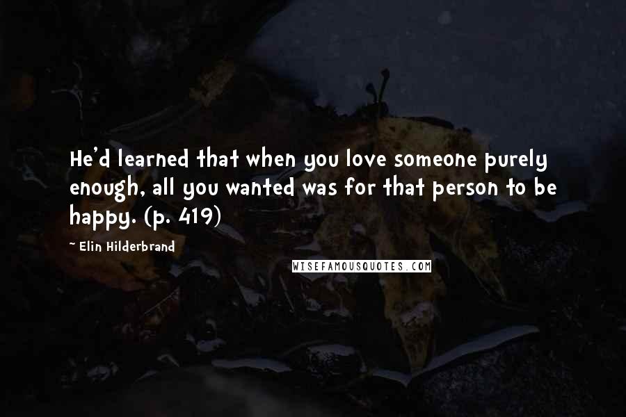 Elin Hilderbrand Quotes: He'd learned that when you love someone purely enough, all you wanted was for that person to be happy. (p. 419)